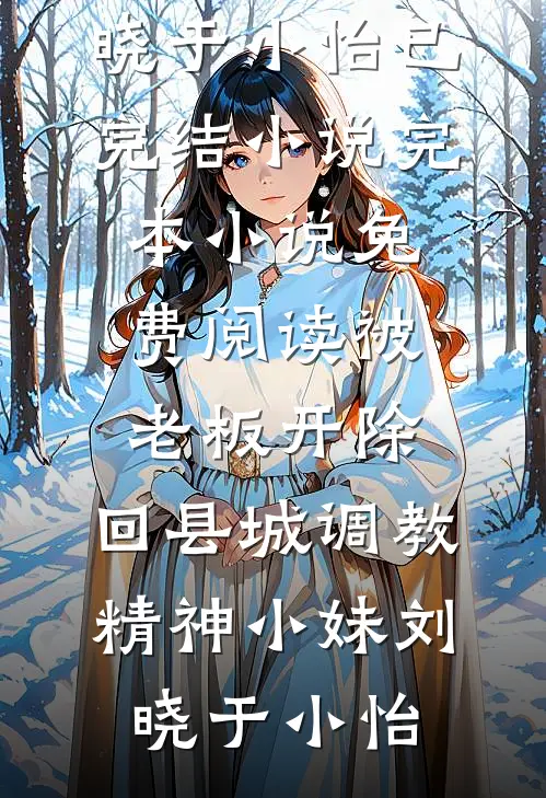 被老板开除，回县城调教精神小妹刘晓于小怡已完结小说_完本小说免费阅读被老板开除，回县城调教精神小妹刘晓于小怡