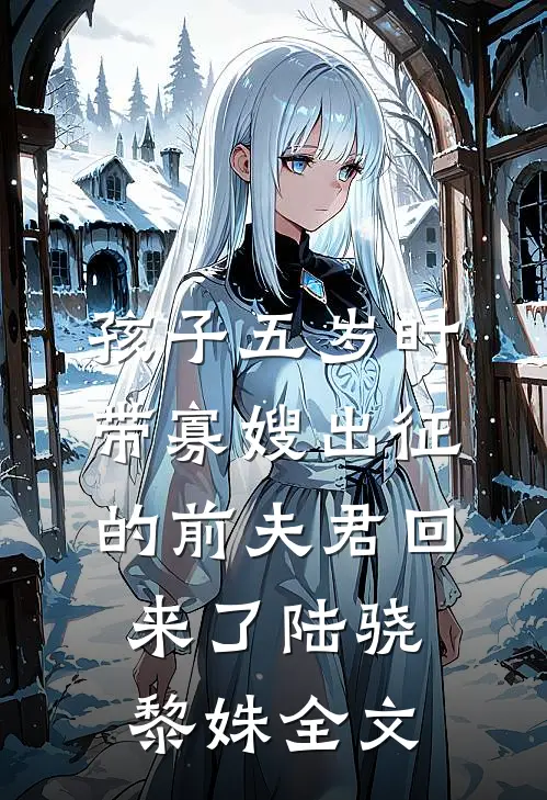 孩子五岁时，带寡嫂出征的前夫君回来了陆骁黎姝全文