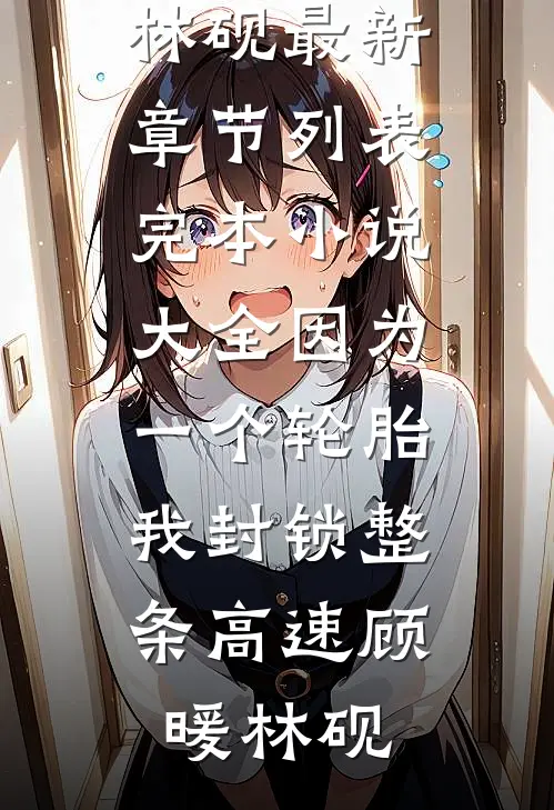 因为一个轮胎，我封锁整条高速(顾暖林砚)最新章节列表_完本小说大全因为一个轮胎，我封锁整条高速顾暖林砚