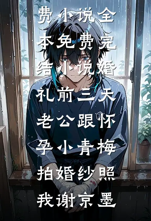 婚礼前三天，老公跟怀孕小青梅拍婚纱照(我谢京墨)全本免费小说_全本免费完结小说婚礼前三天，老公跟怀孕小青梅拍婚纱照(我谢京墨)