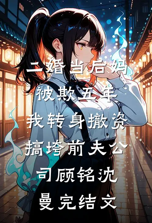 二婚当后妈被欺五年，我转身撤资搞垮前夫公司顾铭沈曼完结文