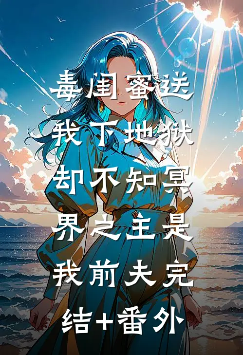毒闺蜜送我下地狱，却不知冥界之主是我前夫完结+番外