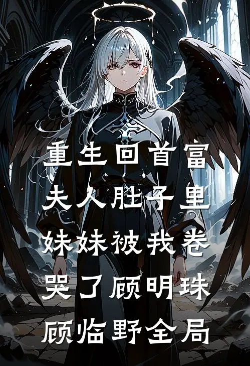 重生回首富夫人肚子里，妹妹被我卷哭了顾明珠顾临野全局