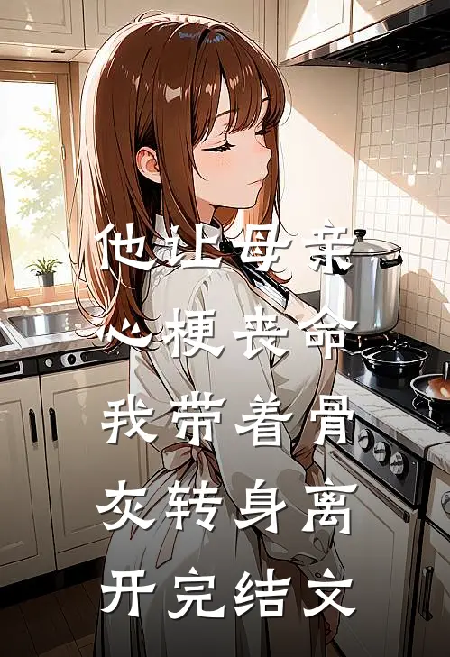 他让母亲心梗丧命，我带着骨灰转身离开完结文