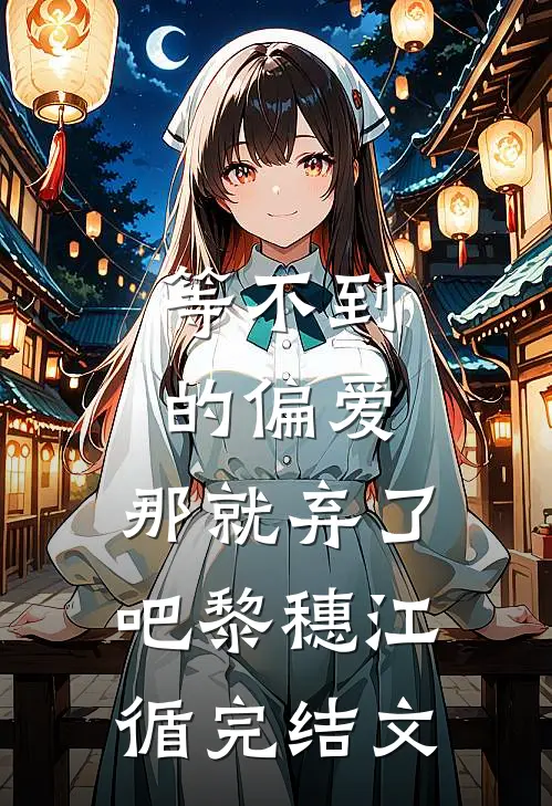 等不到的偏爱，那就弃了吧黎穗江循完结文