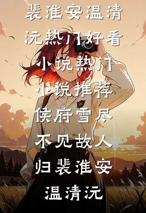 侯府雪尽，不见故人归裴淮安温清沅热门好看小说_热门小说推荐侯府雪尽，不见故人归裴淮安温清沅