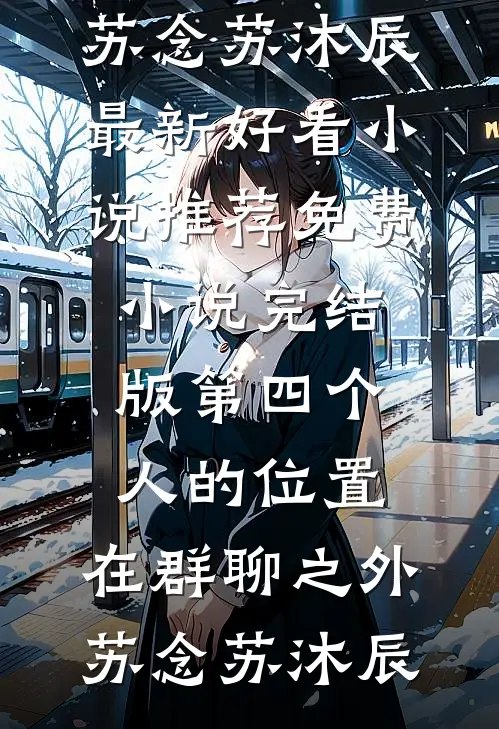 第四个人的位置，在群聊之外(苏念苏沐辰)最新好看小说推荐_免费小说完结版第四个人的位置，在群聊之外苏念苏沐辰