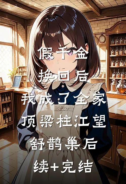 假千金换回后，我成了全家顶梁柱江望舒鹊巢后续+完结