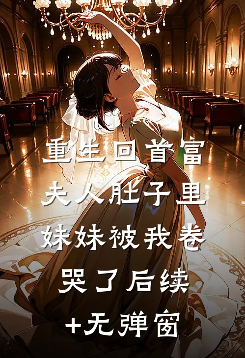 重生回首富夫人肚子里，妹妹被我卷哭了后续+无弹窗