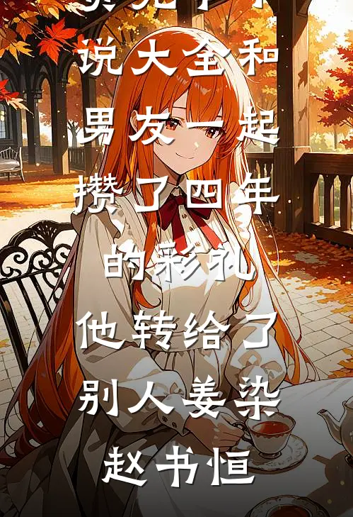 和男友一起攒了四年的彩礼，他转给了别人(姜染赵书恒)小说完结免费_完本小说大全和男友一起攒了四年的彩礼，他转给了别人姜染赵书恒