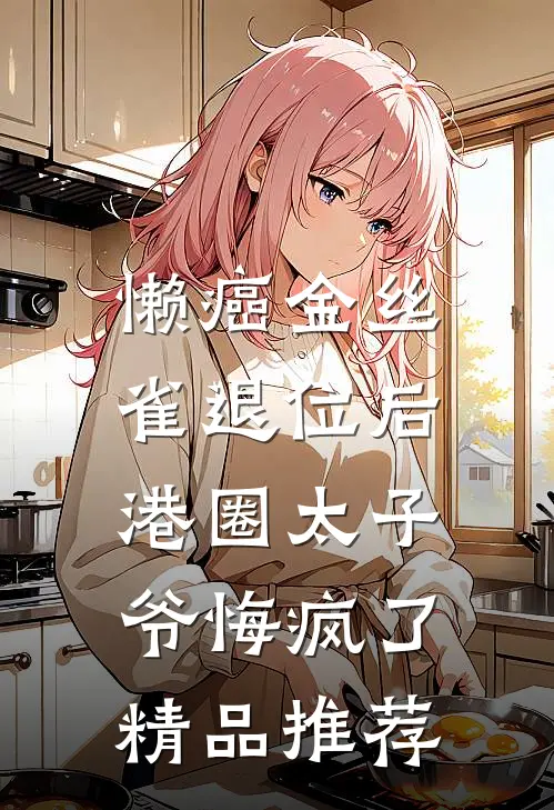 懒癌金丝雀退位后，港圈太子爷悔疯了精品推荐