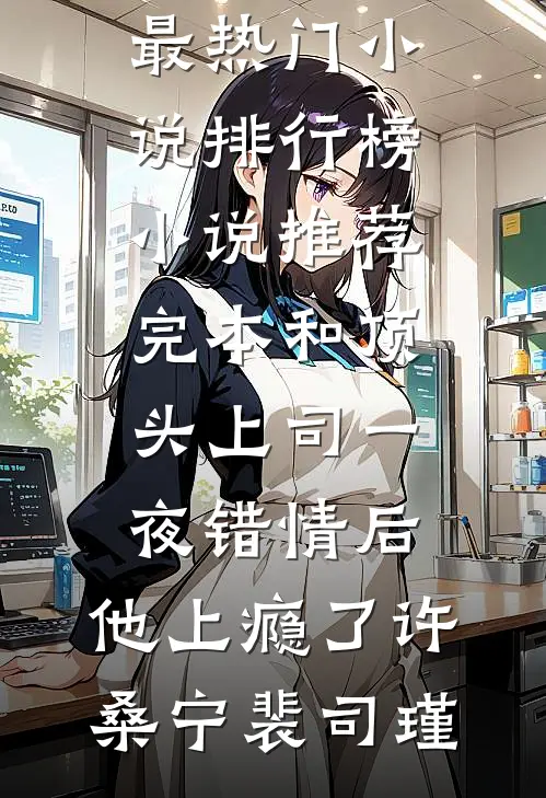 和顶头上司一夜错情后，他上瘾了(许桑宁裴司瑾)最热门小说排行榜_小说推荐完本和顶头上司一夜错情后，他上瘾了许桑宁裴司瑾