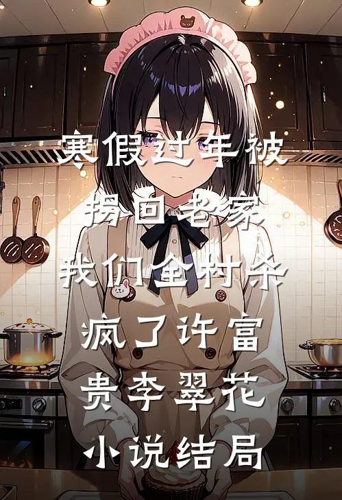 寒假过年被拐回老家，我们全村杀疯了许富贵李翠花小说结局