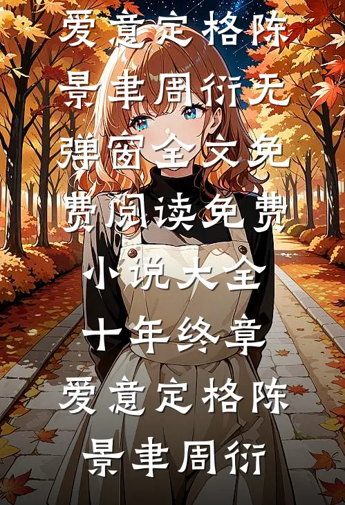 十年终章，爱意定格(陈景聿周衍)无弹窗全文免费阅读_免费小说大全十年终章，爱意定格陈景聿周衍