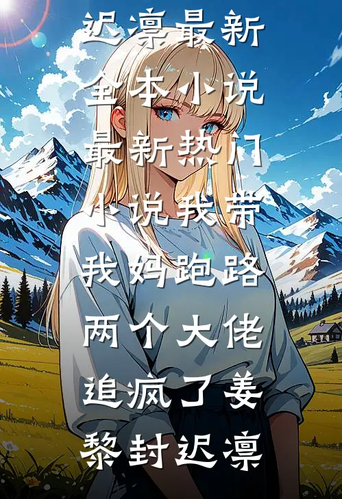 我带我妈跑路，两个大佬追疯了姜黎封迟凛最新全本小说_最新热门小说我带我妈跑路，两个大佬追疯了(姜黎封迟凛)