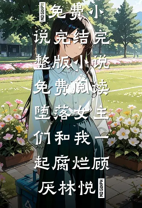 堕落女主们和我一起腐烂顾厌林悦㬢免费小说完结_完整版小说免费阅读堕落女主们和我一起腐烂顾厌林悦㬢