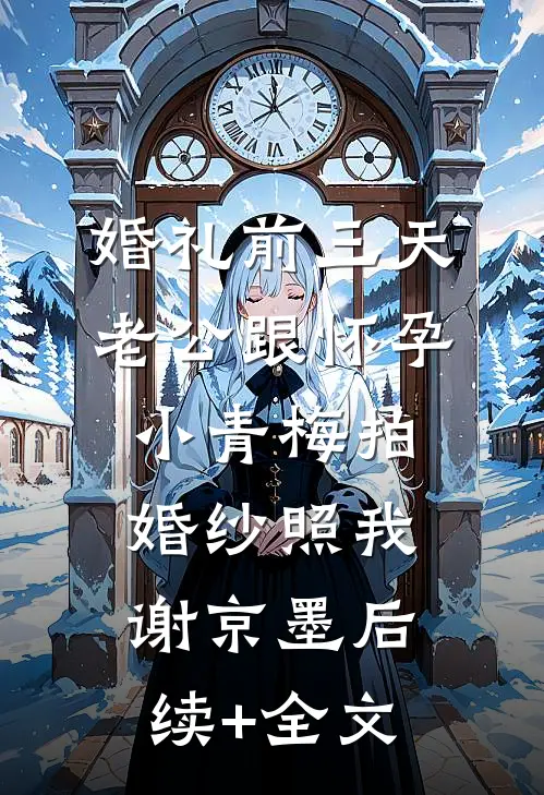 婚礼前三天，老公跟怀孕小青梅拍婚纱照我谢京墨后续+全文
