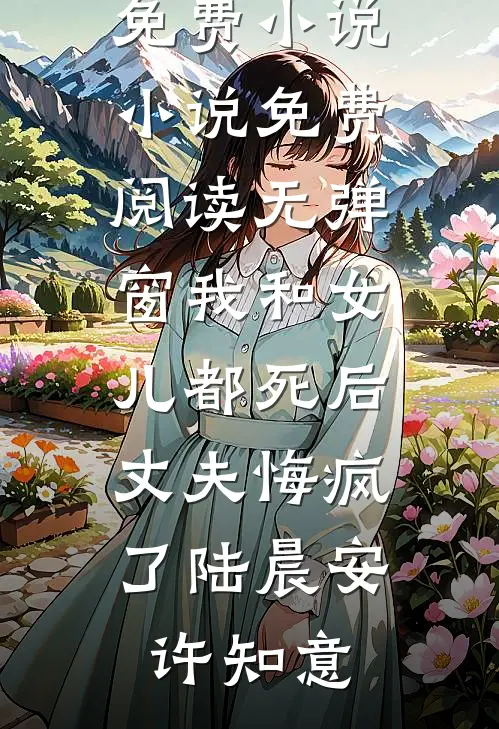 我和女儿都死后，丈夫悔疯了(陆晨安许知意)完本免费小说_小说免费阅读无弹窗我和女儿都死后，丈夫悔疯了(陆晨安许知意)