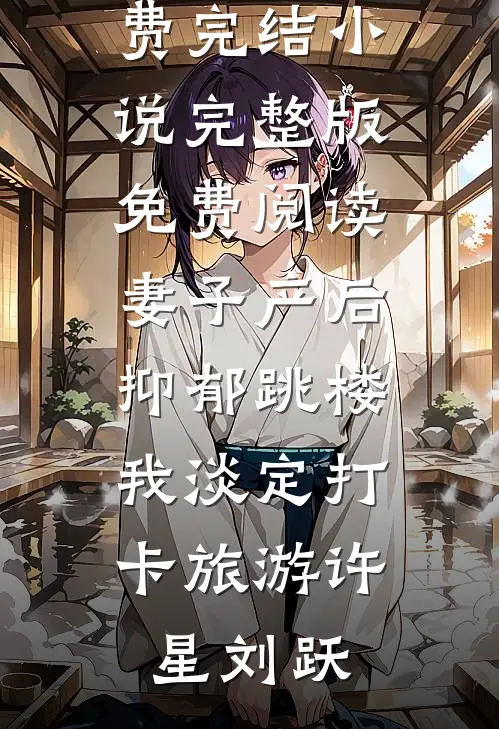 妻子产后抑郁跳楼，我淡定打卡旅游(许星刘跃)小说免费完结_小说完整版免费阅读妻子产后抑郁跳楼，我淡定打卡旅游(许星刘跃)