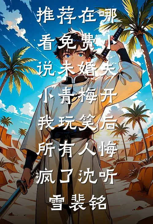 未婚夫小青梅开我玩笑后，所有人悔疯了(沈听雪裴铭)最新完本小说推荐_在哪看免费小说未婚夫小青梅开我玩笑后，所有人悔疯了沈听雪裴铭