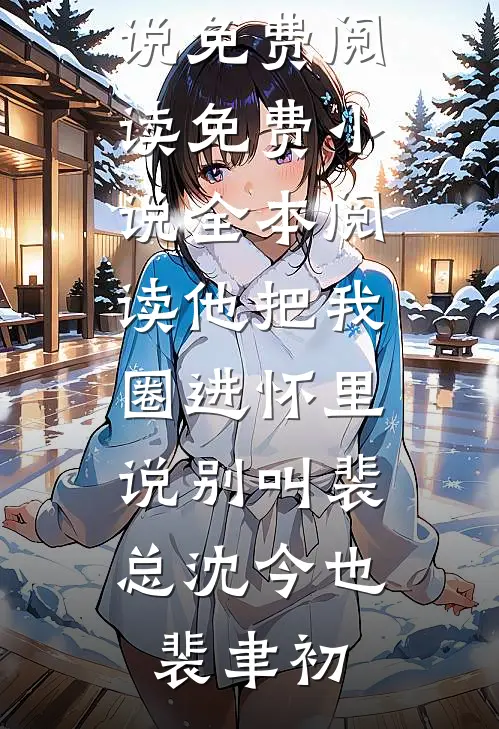 他把我圈进怀里，说别叫裴总沈今也裴聿初无弹窗小说免费阅读_免费小说全本阅读他把我圈进怀里，说别叫裴总(沈今也裴聿初)