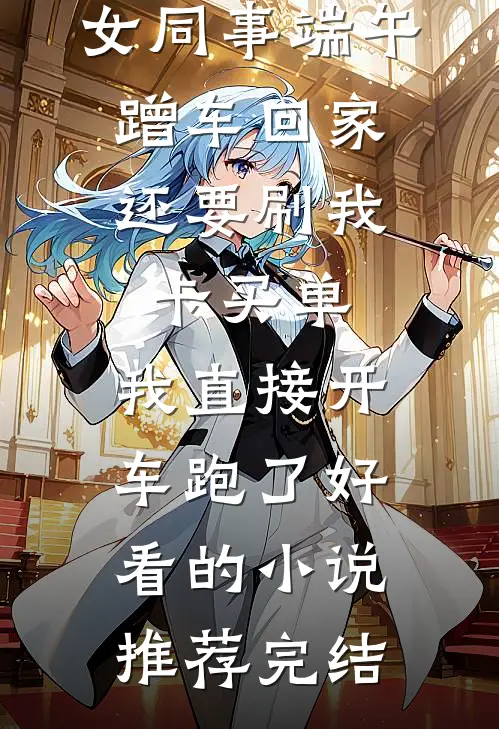 女同事端午蹭车回家，还要刷我卡买单，我直接开车跑了好看的小说推荐完结