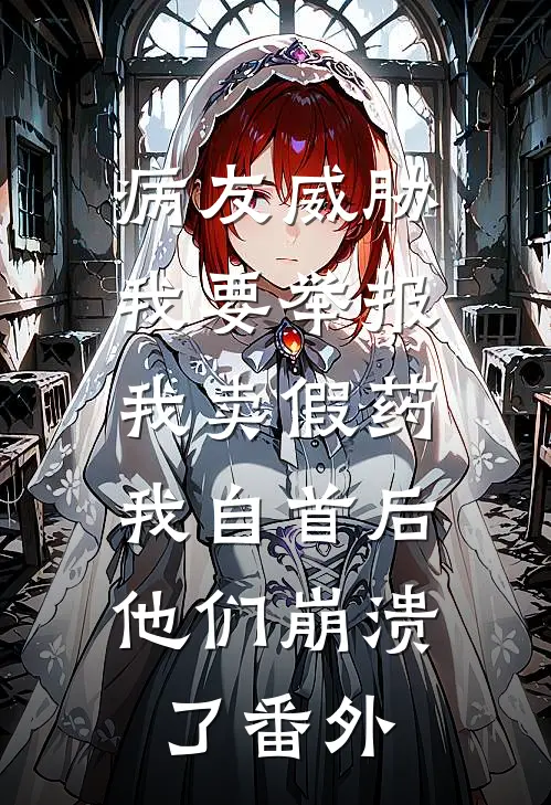 病友威胁我要举报我卖假药，我自首后他们崩溃了番外