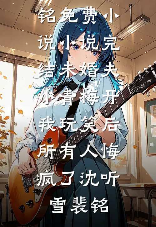 未婚夫小青梅开我玩笑后，所有人悔疯了(沈听雪裴铭)免费小说_小说完结未婚夫小青梅开我玩笑后，所有人悔疯了(沈听雪裴铭)