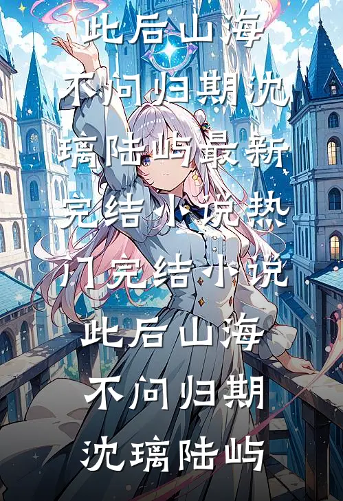此后山海，不问归期沈璃陆屿最新完结小说_热门完结小说此后山海，不问归期(沈璃陆屿)