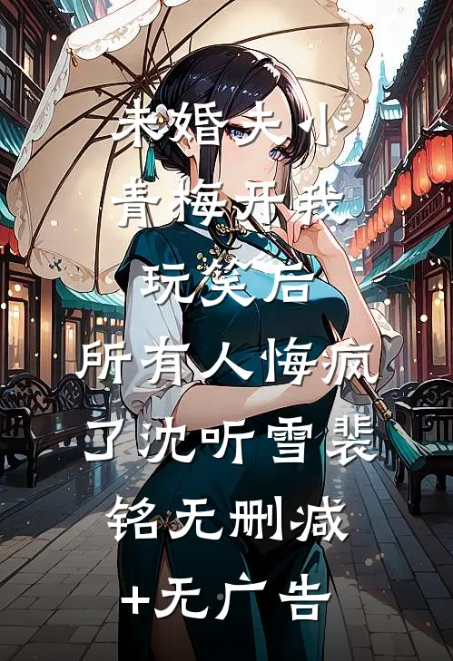未婚夫小青梅开我玩笑后，所有人悔疯了沈听雪裴铭无删减+无广告