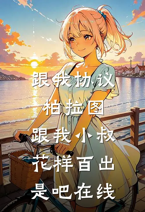 跟我协议柏拉图，跟我小叔花样百出是吧在线