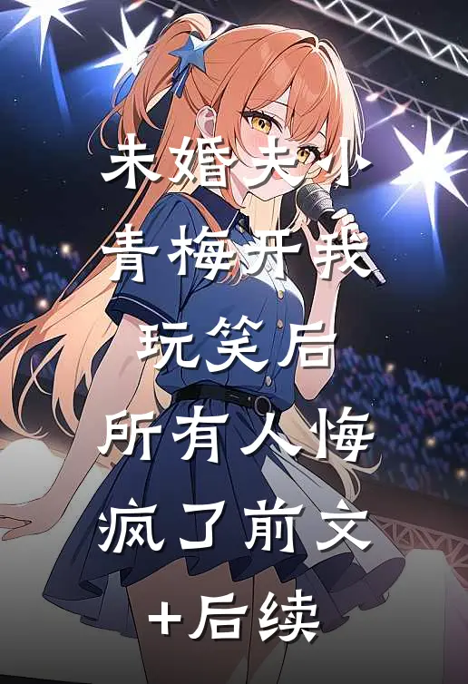 未婚夫小青梅开我玩笑后，所有人悔疯了前文+后续