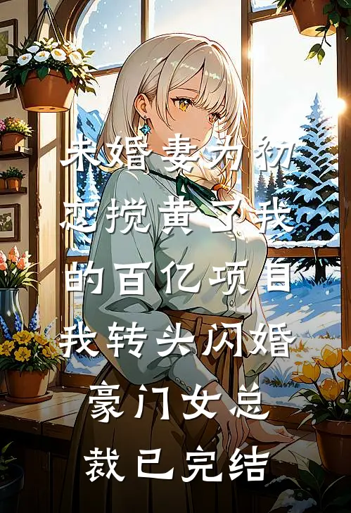 未婚妻为初恋搅黄了我的百亿项目，我转头闪婚豪门女总裁已完结
