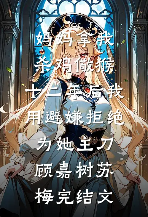 妈妈拿我杀鸡儆猴，十二年后我用避嫌拒绝为她主刀顾嘉树苏梅完结文