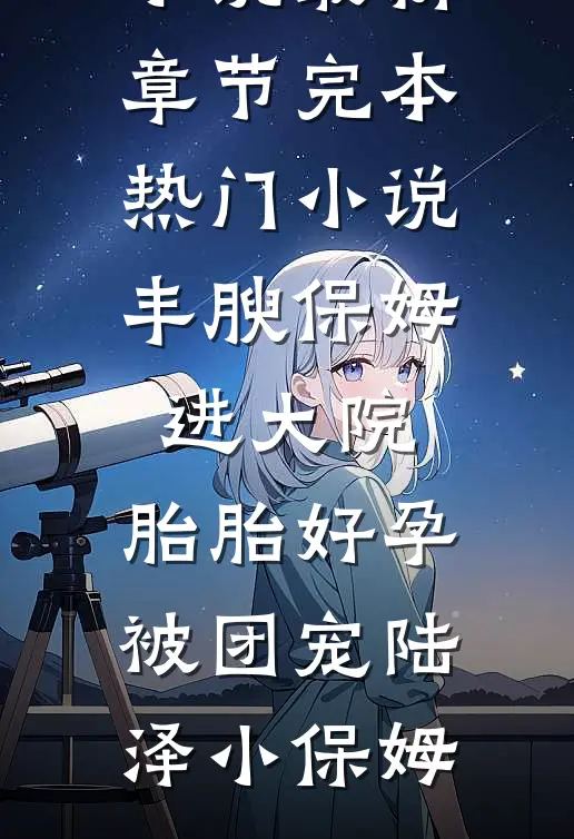 丰腴保姆进大院，胎胎好孕被团宠(陆泽小保姆)小说最新章节_完本热门小说丰腴保姆进大院，胎胎好孕被团宠陆泽小保姆