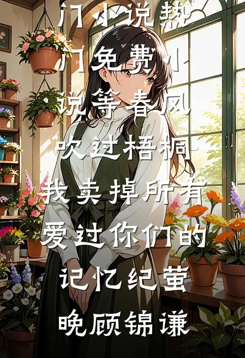 等春风吹过梧桐，我卖掉所有爱过你们的记忆(纪萤晚顾锦谦)热门小说_热门免费小说等春风吹过梧桐，我卖掉所有爱过你们的记忆(纪萤晚顾锦谦)