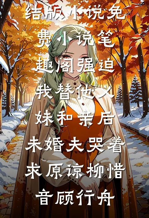 强迫我替他义妹和亲后，未婚夫哭着求原谅(柳惜音顾行舟)完结版小说_免费小说笔趣阁强迫我替他义妹和亲后，未婚夫哭着求原谅柳惜音顾行舟