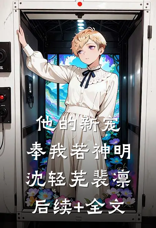 他的新宠，奉我若神明沈轻芜裴凛后续+全文