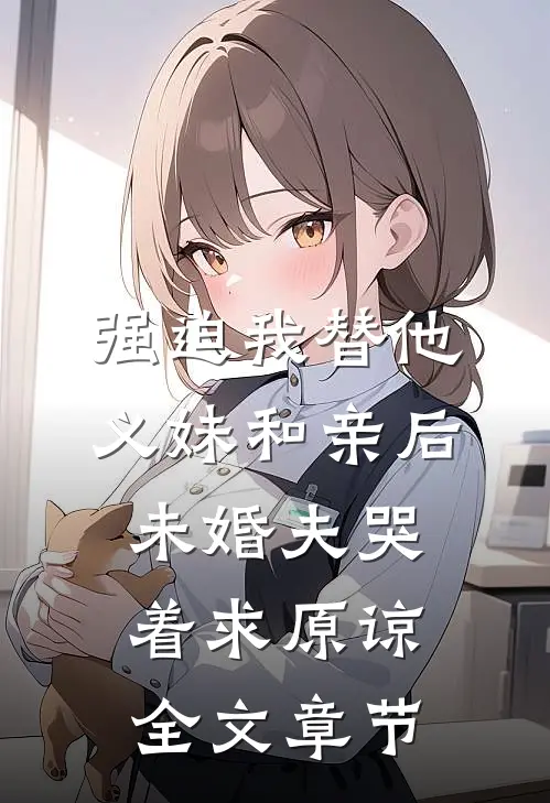 强迫我替他义妹和亲后，未婚夫哭着求原谅全文章节