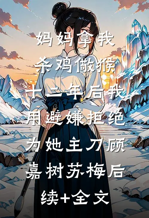 妈妈拿我杀鸡儆猴，十二年后我用避嫌拒绝为她主刀顾嘉树苏梅后续+全文