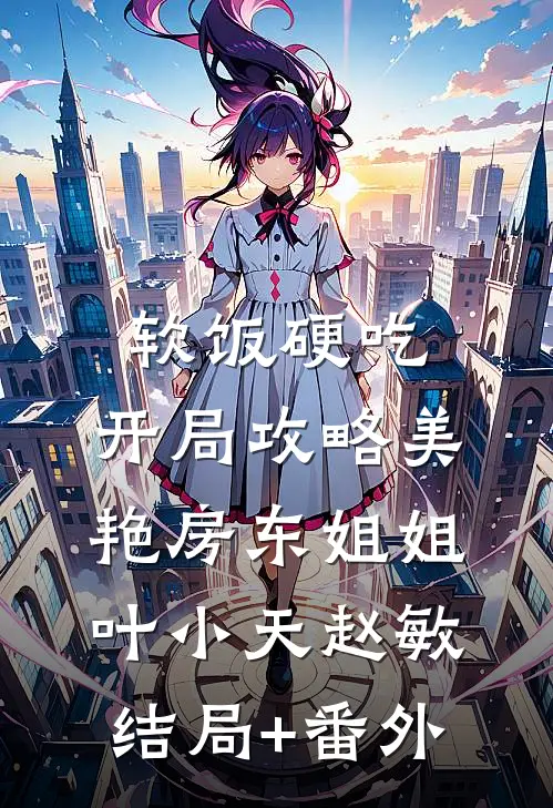 软饭硬吃，开局攻略美艳房东姐姐叶小天赵敏结局+番外