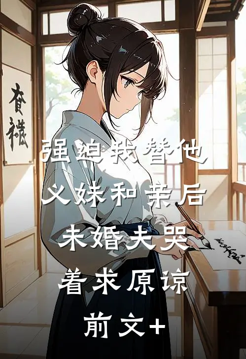 强迫我替他义妹和亲后，未婚夫哭着求原谅前文+