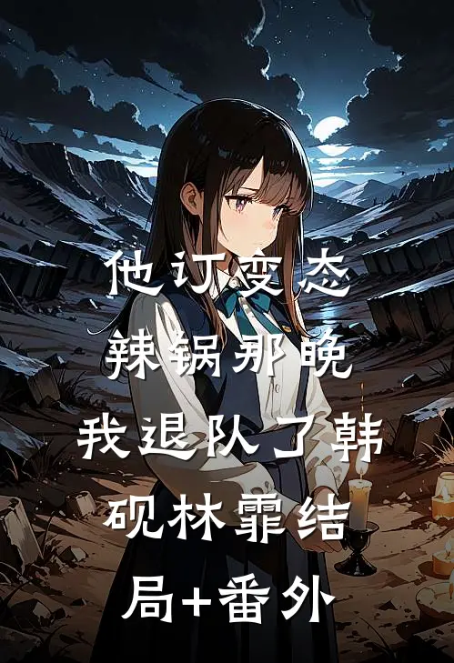 他订变态辣锅那晚，我退队了韩砚林霏结局+番外