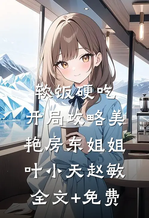 软饭硬吃，开局攻略美艳房东姐姐叶小天赵敏全文+免费
