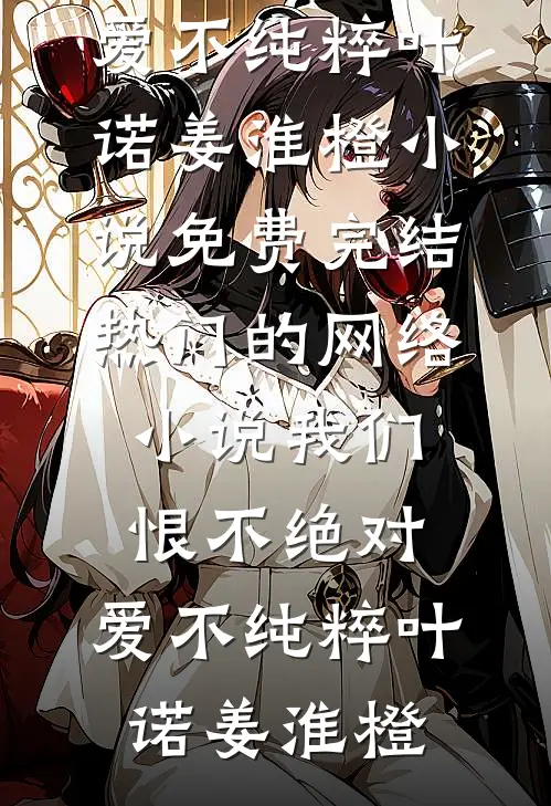 我们恨不绝对，爱不纯粹(叶诺姜淮橙)小说免费完结_热门的网络小说我们恨不绝对，爱不纯粹(叶诺姜淮橙)