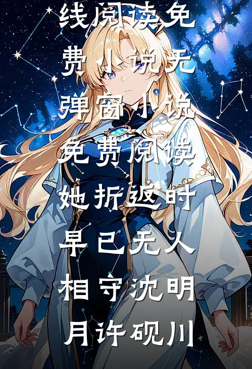 她折返时，早已无人相守(沈明月许砚川)在线阅读免费小说_无弹窗小说免费阅读她折返时，早已无人相守(沈明月许砚川)
