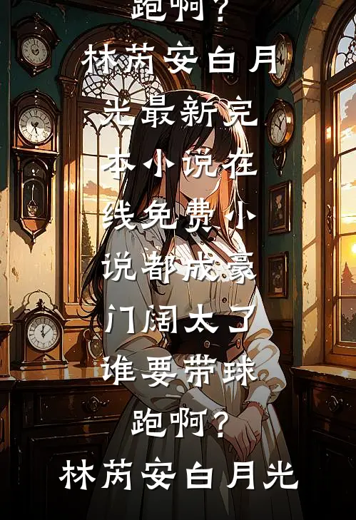 都成豪门阔太了，谁要带球跑啊？(林芮安白月光)最新完本小说_在线免费小说都成豪门阔太了，谁要带球跑啊？(林芮安白月光)