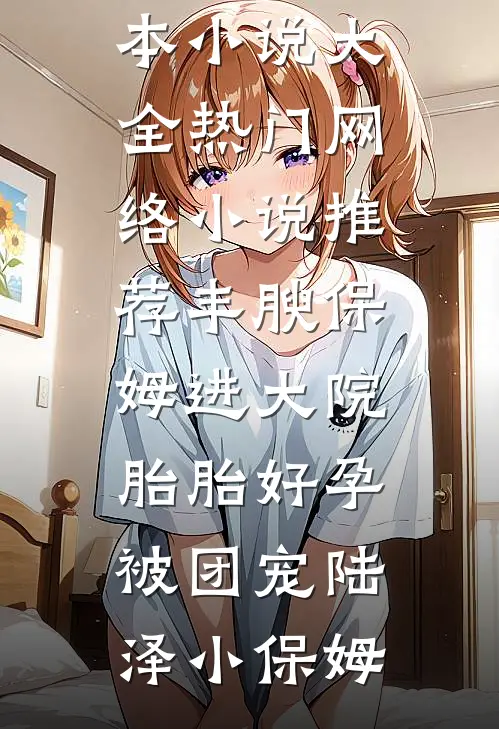 丰腴保姆进大院，胎胎好孕被团宠(陆泽小保姆)完本小说大全_热门网络小说推荐丰腴保姆进大院，胎胎好孕被团宠(陆泽小保姆)