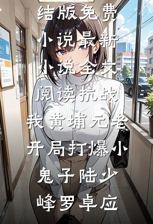 抗战：我黄埔元老开局打爆小鬼子陆少峰罗卓应完结版免费小说_最新小说全文阅读抗战：我黄埔元老开局打爆小鬼子陆少峰罗卓应