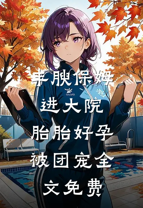 丰腴保姆进大院，胎胎好孕被团宠全文免费